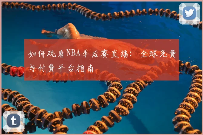 如何观看NBA季后赛直播：全球免费与付费平台指南