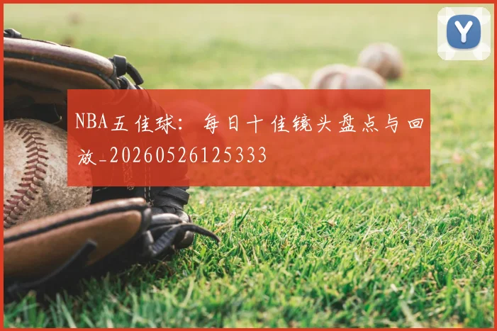 NBA五佳球:每日十佳镜头盘点与回放_20260526125333