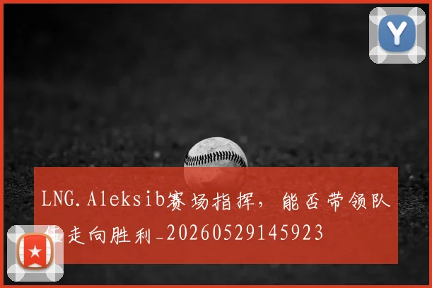 LNG.Aleksib赛场指挥，能否带领队伍走向胜利_20260529145923