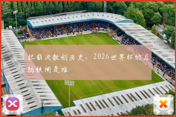 拦截次数创历史，2026世界杯的后防铁闸是谁