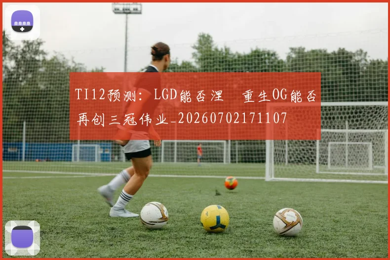 TI12预测：LGD能否涅槃重生OG能否再创三冠伟业_20260702171107