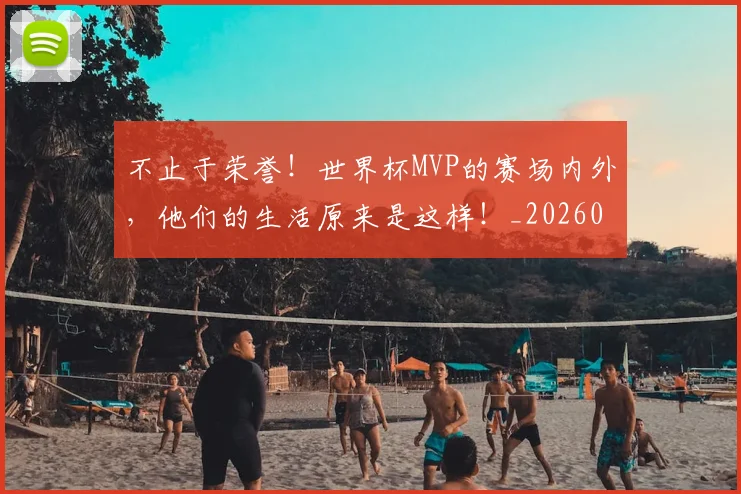不止于荣誉！世界杯MVP的赛场内外，他们的生活原来是这样！_20260702175017