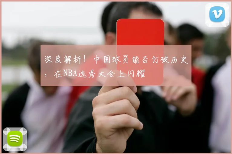 深度解析!中国球员能否打破历史,在NBA选秀大会上闪耀