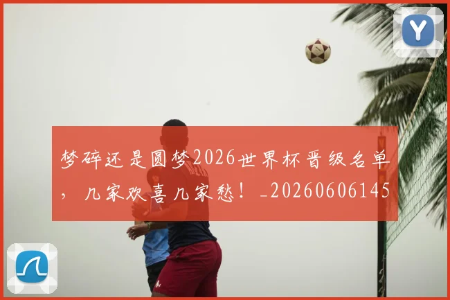 梦碎还是圆梦2026世界杯晋级名单，几家欢喜几家愁！_20260606145812