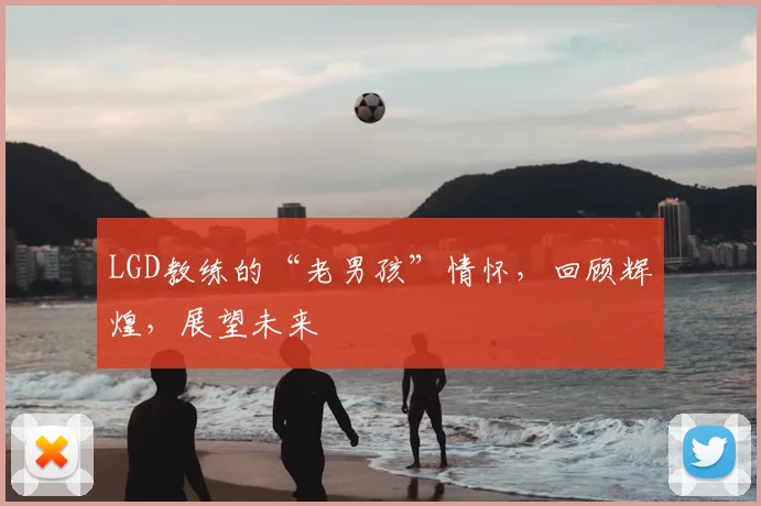 LGD教练的“老男孩”情怀，回顾辉煌，展望未来