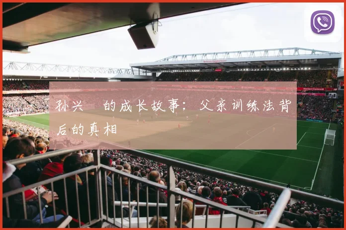 孙兴慜的成长故事：父亲训练法背后的真相