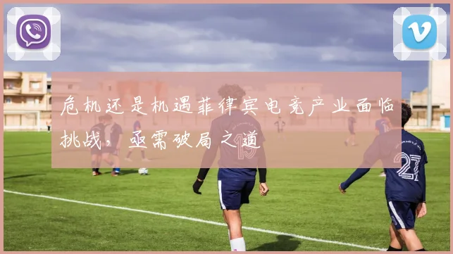 危机还是机遇菲律宾电竞产业面临挑战，亟需破局之道