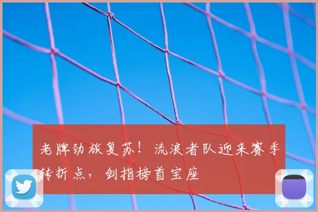 老牌劲旅复苏！流浪者队迎来赛季转折点，剑指榜首宝座
