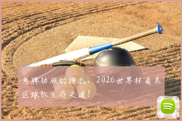 老牌劲旅的挣扎，2026世界杯南美区球队生存之道！