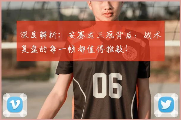 深度解析:安赛龙三冠背后,战术复盘的每一帧都值得推敲!