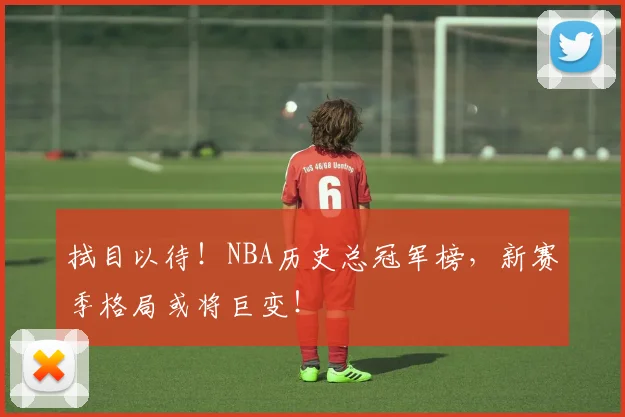 拭目以待！NBA历史总冠军榜，新赛季格局或将巨变！