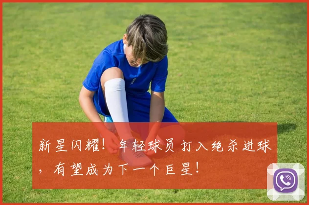 新星闪耀!年轻球员打入绝杀进球,有望成为下一个巨星!