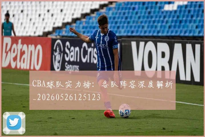 CBA球队实力榜：各队阵容深度解析_20260526125123