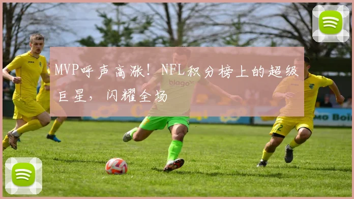 MVP呼声高涨！NFL积分榜上的超级巨星，闪耀全场