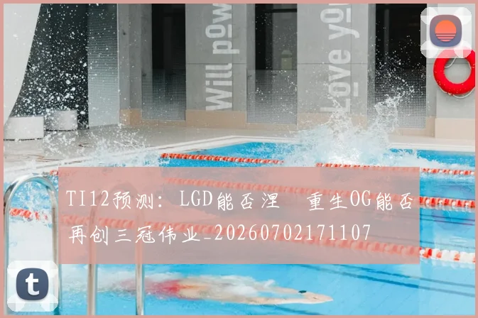 TI12预测：LGD能否涅槃重生OG能否再创三冠伟业_20260702171107