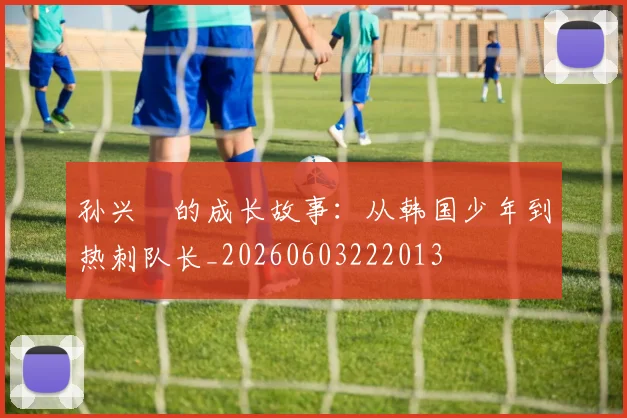 孙兴慜的成长故事：从韩国少年到热刺队长_20260603222013
