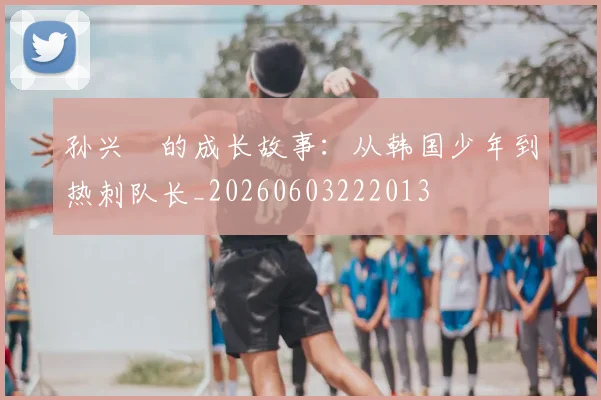 孙兴慜的成长故事：从韩国少年到热刺队长_20260603222013