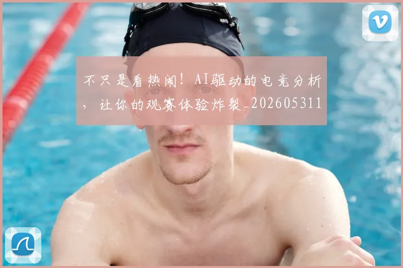 不只是看热闹！AI驱动的电竞分析，让你的观赛体验炸裂_20260531151223