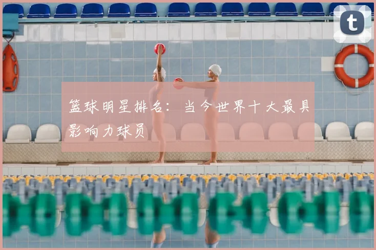 篮球明星排名：当今世界十大最具影响力球员
