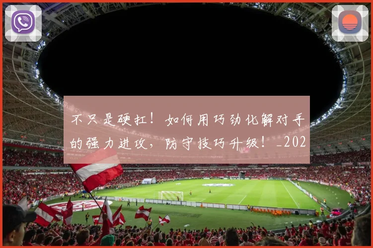 不只是硬扛！如何用巧劲化解对手的强力进攻，防守技巧升级！_20260531151224