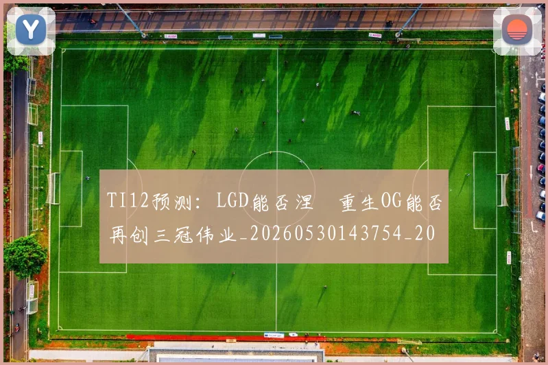 TI12预测：LGD能否涅槃重生OG能否再创三冠伟业_20260530143754_20260702171110