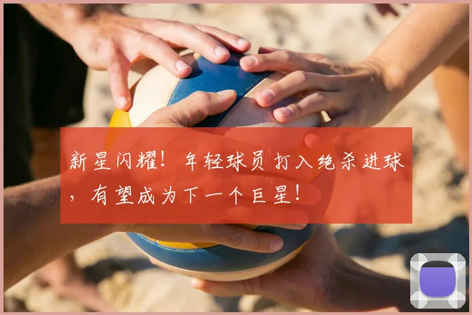 新星闪耀!年轻球员打入绝杀进球,有望成为下一个巨星!