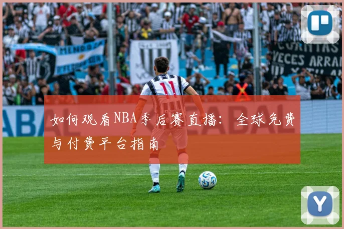如何观看NBA季后赛直播：全球免费与付费平台指南