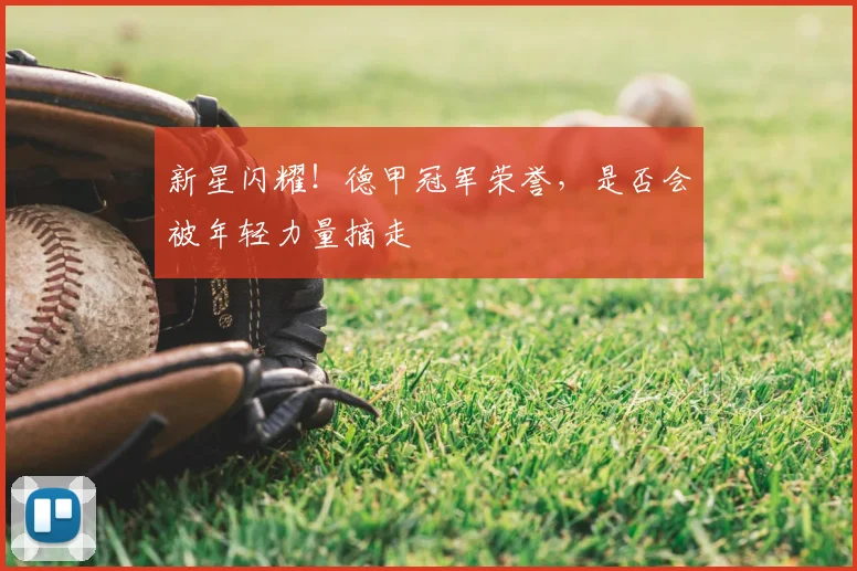 新星闪耀!德甲冠军荣誉,是否会被年轻力量摘走