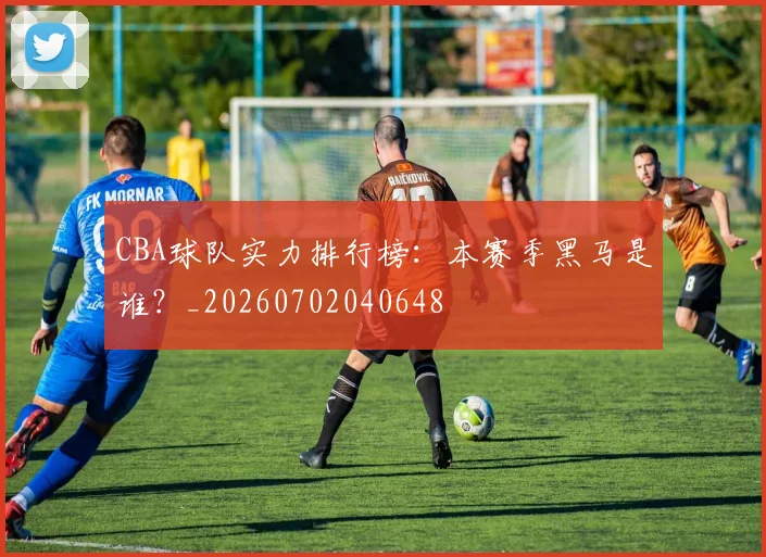 CBA球队实力排行榜：本赛季黑马是谁？_20260702040648