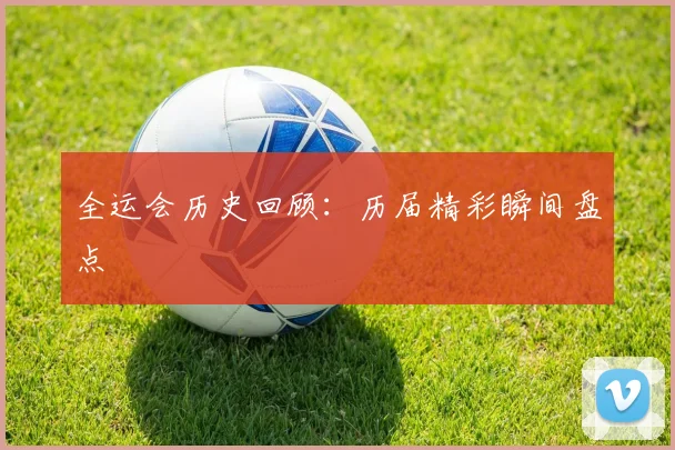 全运会历史回顾:历届精彩瞬间盘点
