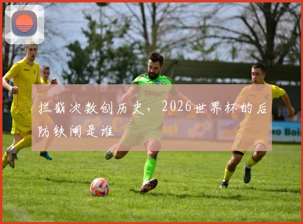 拦截次数创历史，2026世界杯的后防铁闸是谁