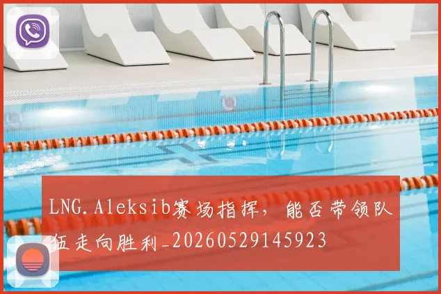 LNG.Aleksib赛场指挥，能否带领队伍走向胜利_20260529145923
