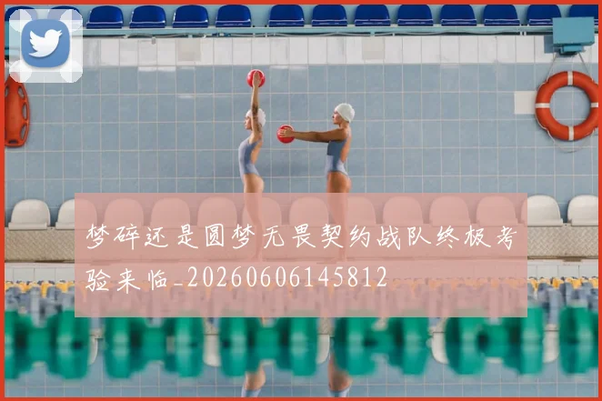 梦碎还是圆梦无畏契约战队终极考验来临_20260606145812