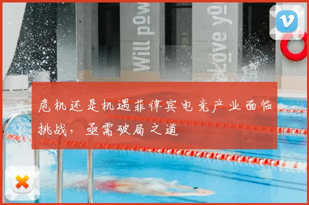 危机还是机遇菲律宾电竞产业面临挑战，亟需破局之道
