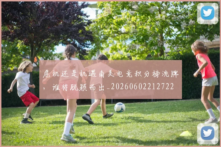 危机还是机遇南美电竞积分榜洗牌，谁将脱颖而出_20260602212722