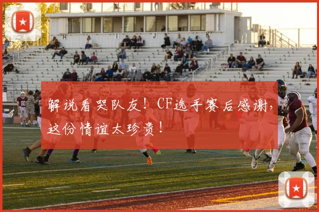 解说看哭队友！CF选手赛后感谢，这份情谊太珍贵！
