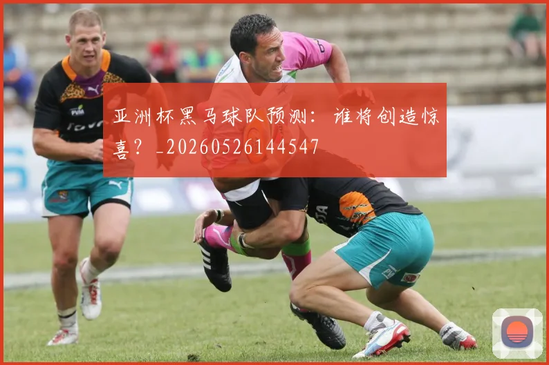 亚洲杯黑马球队预测：谁将创造惊喜？_20260526144547