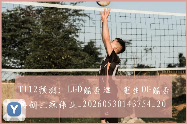 TI12预测：LGD能否涅槃重生OG能否再创三冠伟业_20260530143754_20260702171110
